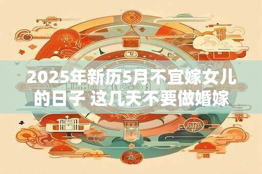 2025年新历5月不宜嫁女儿的日子 这几天不要做婚嫁