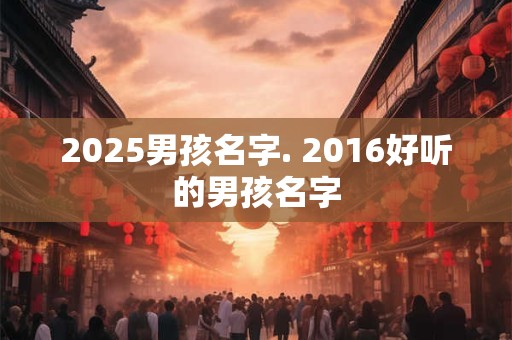 2025男孩名字. 2016好听的男孩名字