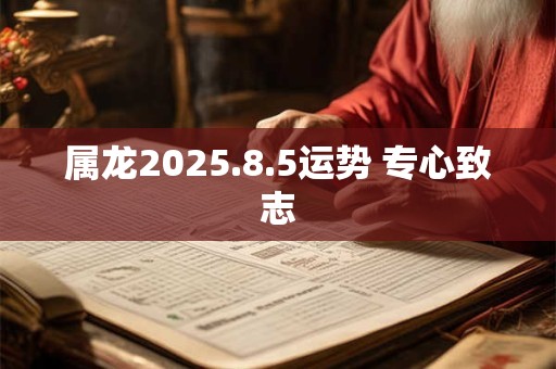 属龙2025.8.5运势 专心致志