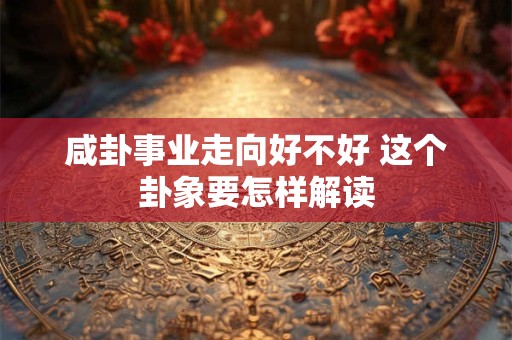 咸卦事业走向好不好 这个卦象要怎样解读
