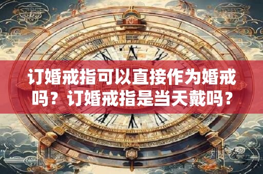 订婚戒指可以直接作为婚戒吗？订婚戒指是当天戴吗？