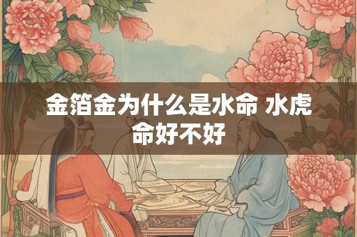 金箔金为什么是水命 水虎命好不好 金箔金为什么是水命 水虎命好不好