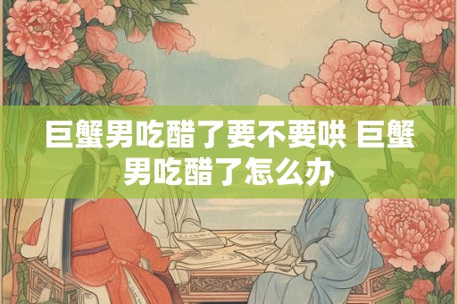 巨蟹男吃醋了要不要哄 巨蟹男吃醋了怎么办