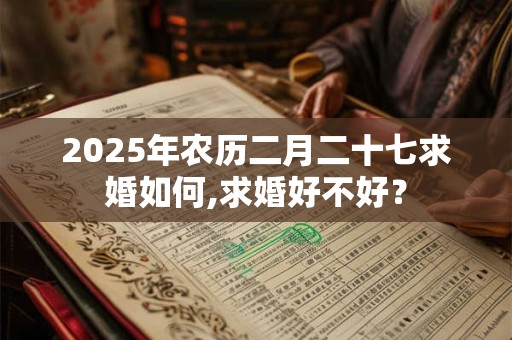 2025年农历二月二十七求婚如何,求婚好不好？