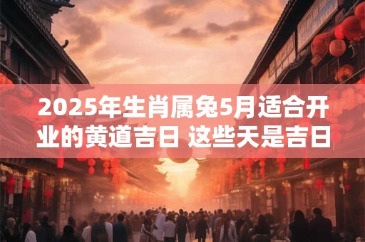 2025年生肖属兔5月适合开业的黄道吉日 这些天是吉日