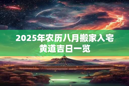 2025年农历八月搬家入宅黄道吉日一览