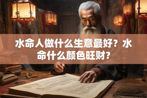 水命人做什么生意最好？水命什么颜色旺财？