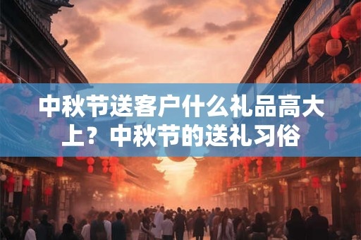 中秋节送客户什么礼品高大上？中秋节的送礼习俗