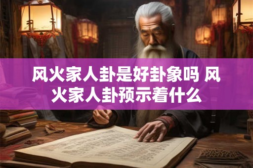 风火家人卦是好卦象吗 风火家人卦预示着什么 风火家人卦是好卦象吗 风火家人卦预示着什么