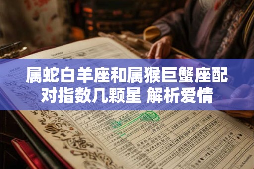 属蛇白羊座和属猴巨蟹座配对指数几颗星 解析爱情