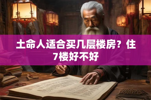 土命人适合买几层楼房?住7楼好不好 土命人适合买几层楼房?住7楼好不好