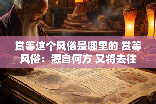 赏等这个风俗是哪里的 赏等风俗：源自何方 又将去往何处