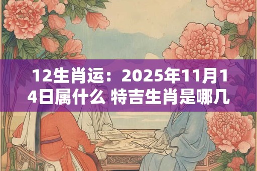12生肖运：2025年11月14日属什么 特吉生肖是哪几个