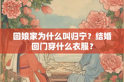 回娘家为什么叫归宁？结婚回门穿什么衣服？