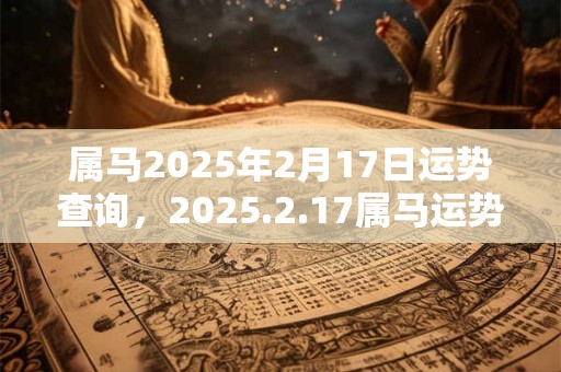 属马2025年2月17日运势查询，2025.2.17属马运势分析