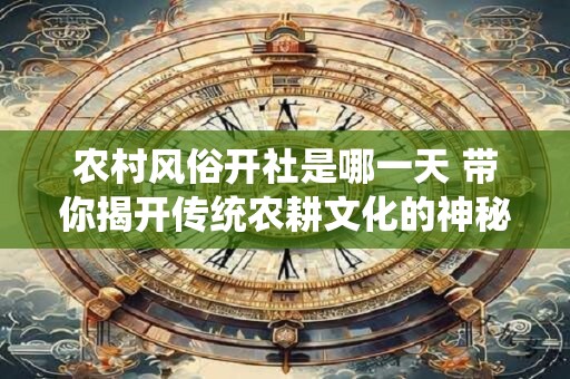 农村风俗开社是哪一天 带你揭开传统农耕文化的神秘面纱