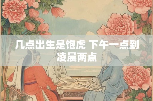 几点出生是饱虎 下午一点到凌晨两点