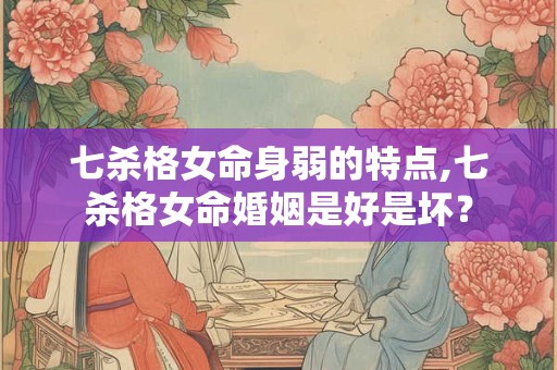 七杀格女命身弱的特点,七杀格女命婚姻是好是坏？