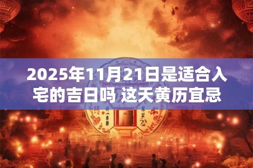 2025年11月21日是适合入宅的吉日吗 这天黄历宜忌