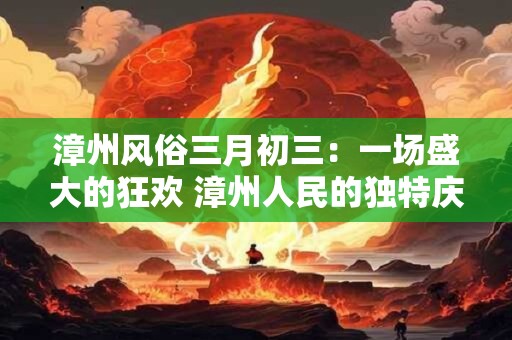 漳州风俗三月初三：一场盛大的狂欢 漳州人民的独特庆典