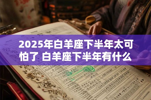 2025年白羊座下半年太可怕了 白羊座下半年有什么大事