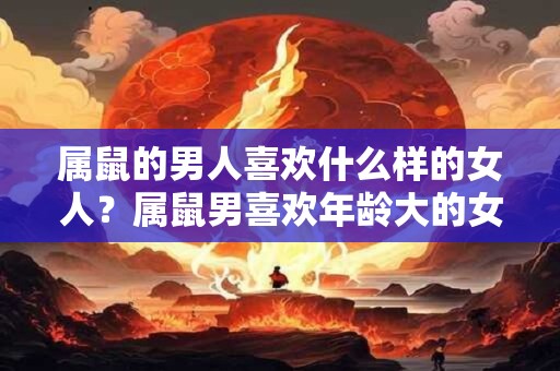 属鼠的男人喜欢什么样的女人？属鼠男喜欢年龄大的女人吗？