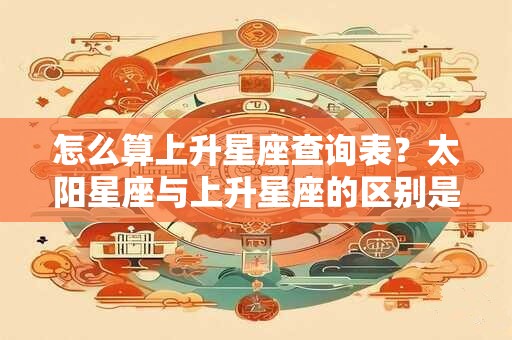 怎么算上升星座查询表？太阳星座与上升星座的区别是什么？