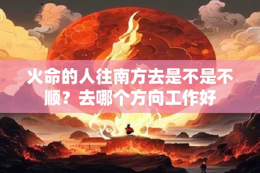 火命的人往南方去是不是不顺？去哪个方向工作好