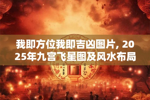 我即方位我即吉凶图片, 2025年九宫飞星图及风水布局