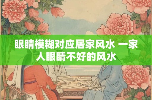 眼睛模糊对应居家风水 一家人眼睛不好的风水