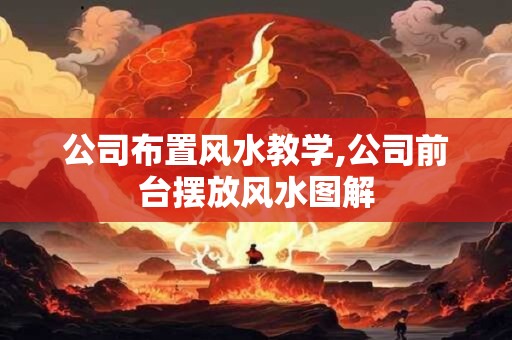 公司布置风水教学,公司前台摆放风水图解