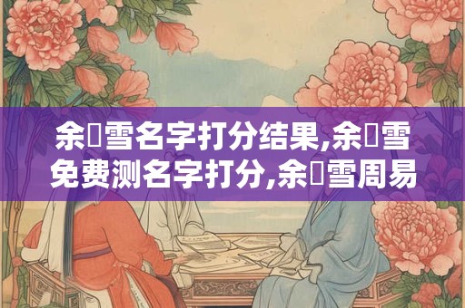 余潤雪名字打分结果,余潤雪免费测名字打分,余潤雪周易免费测名字打分