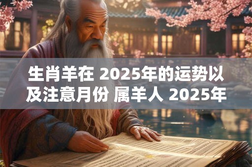 生肖羊在 2025年的运势以及注意月份 属羊人 2025年运势如何