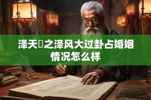 泽天夬之泽风大过卦占婚姻情况怎么样