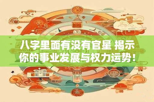 八字里面有没有官星 揭示你的事业发展与权力运势！