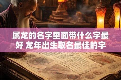 属龙的名字里面带什么字最好 龙年出生取名最佳的字