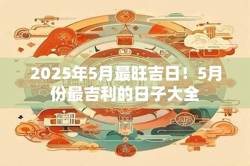 2026年5月最旺吉日！5月份最吉利的日子大全