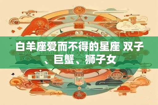 白羊座爱而不得的星座 双子、巨蟹、狮子女