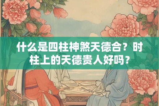 什么是四柱神煞天德合？时柱上的天德贵人好吗？
