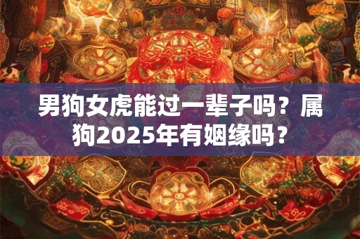 男狗女虎能过一辈子吗?属狗2025年有姻缘吗? 男狗女虎能过一辈子吗?属狗2025年有姻缘吗?