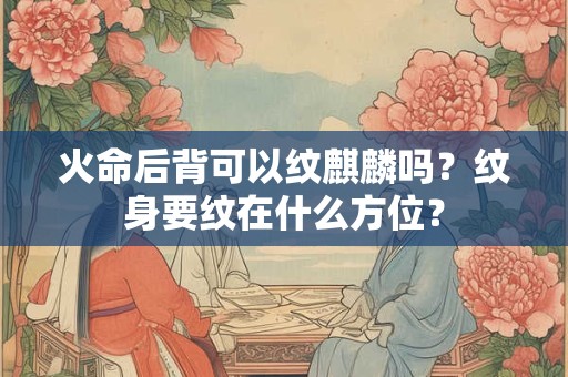 火命后背可以纹麒麟吗？纹身要纹在什么方位？