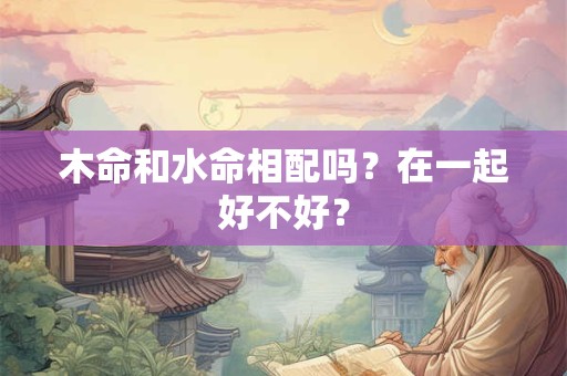 木命和水命相配吗？在一起好不好？