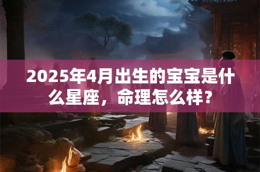 2025年4月出生的宝宝是什么星座，命理怎么样？
