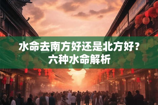 水命去南方好还是北方好？六种水命解析