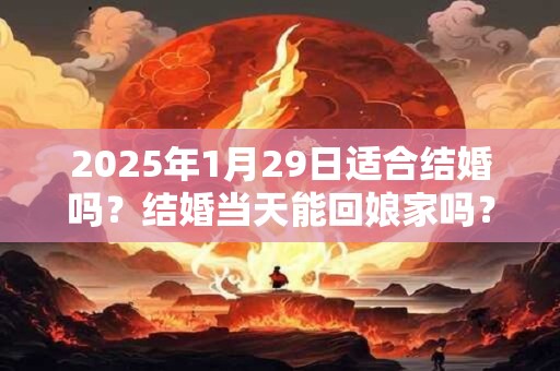 详细阅读:2025年1月29日适合结婚吗?结婚当天能回娘家吗? 2025年1月29日适合结婚吗?结婚当天能回娘家吗?