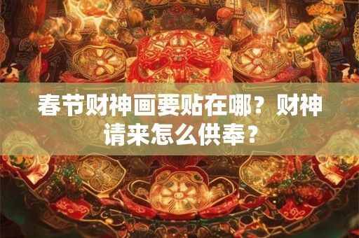 春节财神画要贴在哪?财神请来怎么供奉? 春节财神画要贴在哪?财神请来怎么供奉?