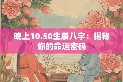 晚上10.50生辰八字：揭秘你的命运密码