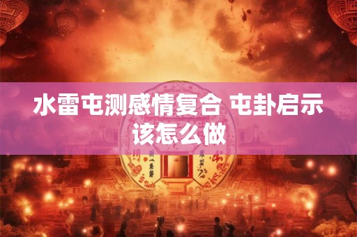 水雷屯测感情复合 屯卦启示该怎么做