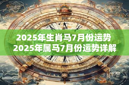 2025年生肖马7月份运势 2025年属马7月份运势详解