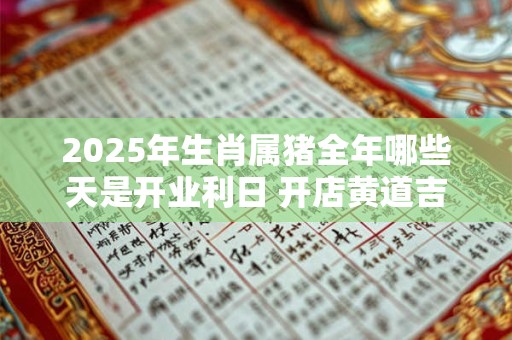 2025年生肖属猪全年哪些天是开业利日 开店黄道吉日